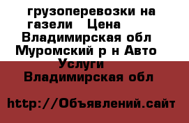 грузоперевозки на газели › Цена ­ 12 - Владимирская обл., Муромский р-н Авто » Услуги   . Владимирская обл.